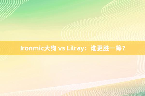 Ironmic大狗 vs Lilray：谁更胜一筹？